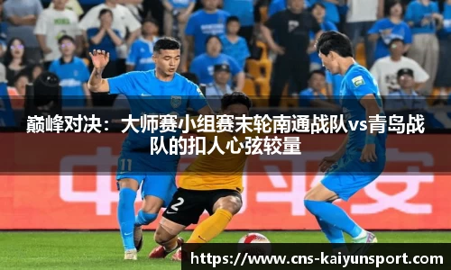 巅峰对决：大师赛小组赛末轮南通战队vs青岛战队的扣人心弦较量