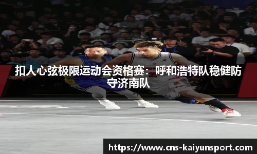 扣人心弦极限运动会资格赛：呼和浩特队稳健防守济南队